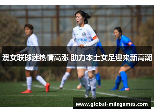 澳女联球迷热情高涨 助力本土女足迎来新高潮