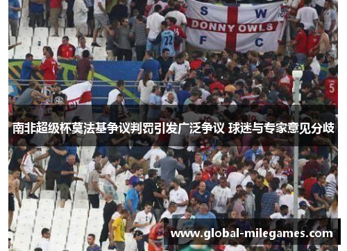 南非超级杯莫法基争议判罚引发广泛争议 球迷与专家意见分歧