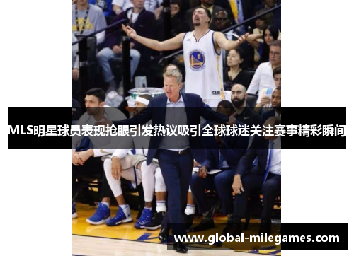 MLS明星球员表现抢眼引发热议吸引全球球迷关注赛事精彩瞬间 MLS明星球员表现抢眼引发热议吸引全球球迷关注赛事精彩瞬间