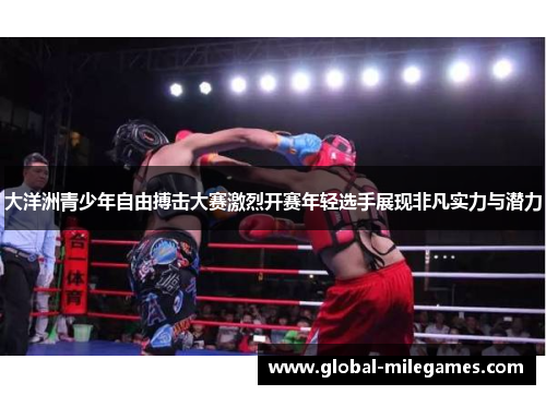 大洋洲青少年自由搏击大赛激烈开赛年轻选手展现非凡实力与潜力 大洋洲青少年自由搏击大赛激烈开赛年轻选手展现非凡实力与潜力