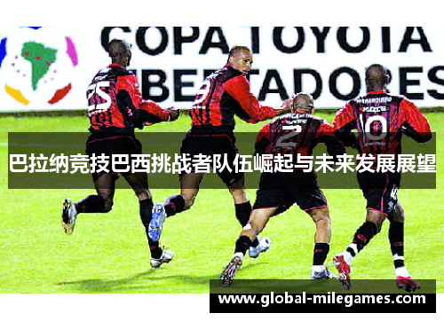 巴拉纳竞技巴西挑战者队伍崛起与未来发展展望