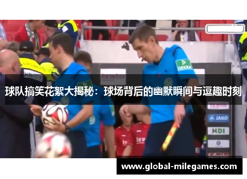 球队搞笑花絮大揭秘：球场背后的幽默瞬间与逗趣时刻