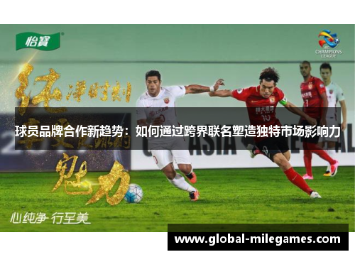 球员品牌合作新趋势：如何通过跨界联名塑造独特市场影响力