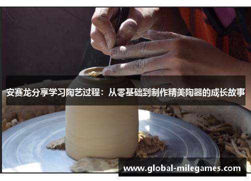 安赛龙分享学习陶艺过程:从零基础到制作精美陶器的成长故事 安赛龙分享学习陶艺过程:从零基础到制作精美陶器的成长故事