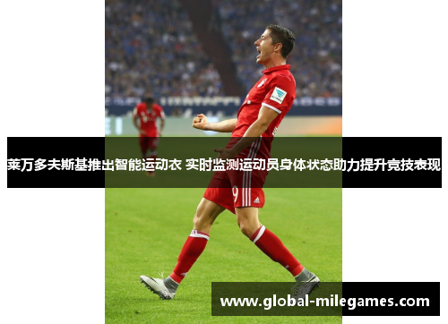 莱万多夫斯基推出智能运动衣 实时监测运动员身体状态助力提升竞技表现 莱万多夫斯基推出智能运动衣 实时监测运动员身体状态助力提升竞技表现