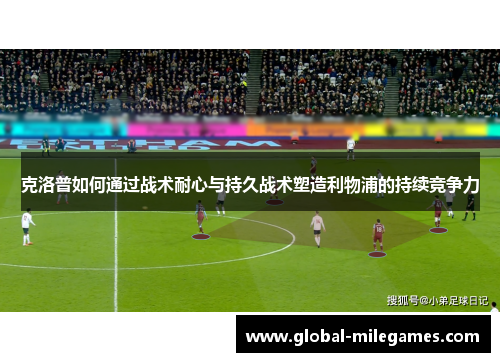 克洛普如何通过战术耐心与持久战术塑造利物浦的持续竞争力
