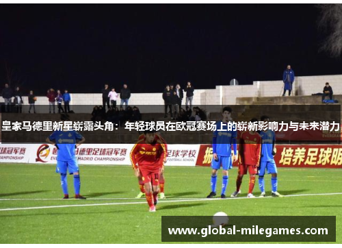 皇家马德里新星崭露头角：年轻球员在欧冠赛场上的崭新影响力与未来潜力