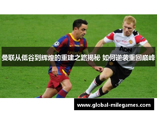 曼联从低谷到辉煌的重建之路揭秘 如何逆袭重回巅峰