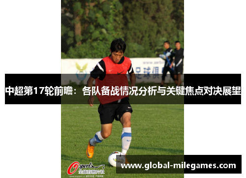 中超第17轮前瞻：各队备战情况分析与关键焦点对决展望