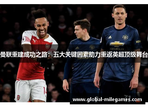 曼联重建成功之路：五大关键因素助力重返英超顶级舞台