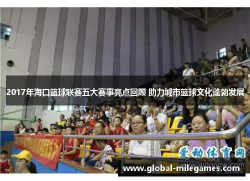2017年海口篮球联赛五大赛事亮点回顾 助力城市篮球文化蓬勃发展