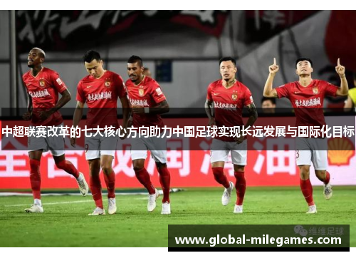 中超联赛改革的七大核心方向助力中国足球实现长远发展与国际化目标 中超联赛改革的七大核心方向助力中国足球实现长远发展与国际化目标