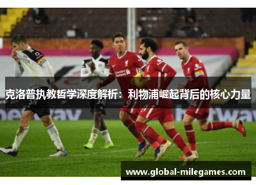 克洛普执教哲学深度解析:利物浦崛起背后的核心力量 克洛普执教哲学深度解析:利物浦崛起背后的核心力量