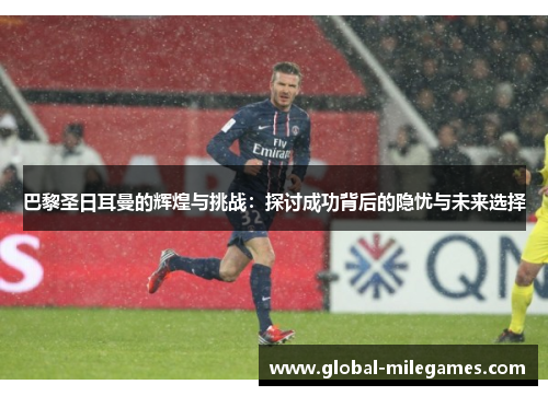 巴黎圣日耳曼的辉煌与挑战:探讨成功背后的隐忧与未来选择 巴黎圣日耳曼的辉煌与挑战:探讨成功背后的隐忧与未来选择