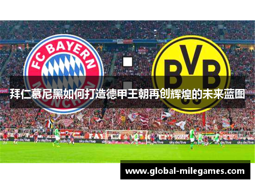 拜仁慕尼黑如何打造德甲王朝再创辉煌的未来蓝图 拜仁慕尼黑如何打造德甲王朝再创辉煌的未来蓝图