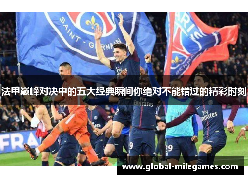 法甲巅峰对决中的五大经典瞬间你绝对不能错过的精彩时刻