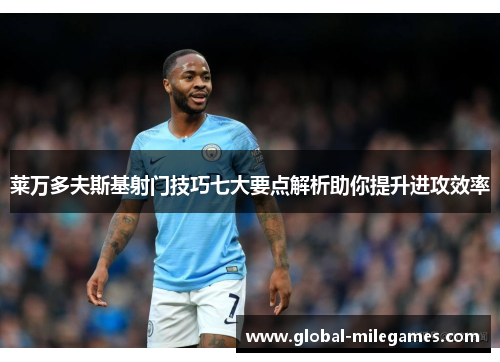 莱万多夫斯基射门技巧七大要点解析助你提升进攻效率 莱万多夫斯基射门技巧七大要点解析助你提升进攻效率