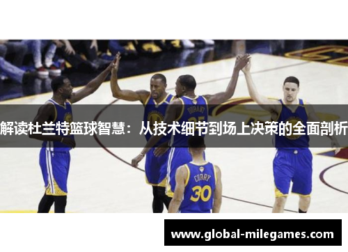 解读杜兰特篮球智慧:从技术细节到场上决策的全面剖析 解读杜兰特篮球智慧:从技术细节到场上决策的全面剖析