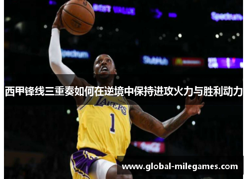 西甲锋线三重奏如何在逆境中保持进攻火力与胜利动力