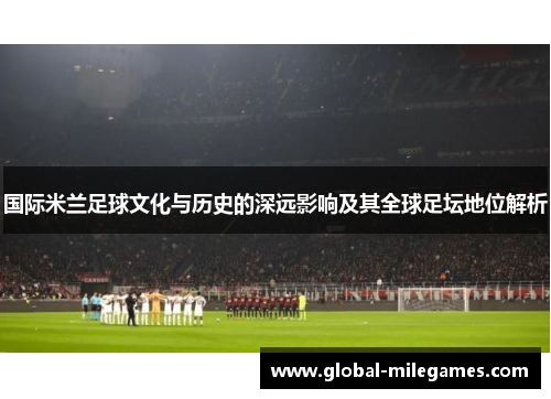 国际米兰足球文化与历史的深远影响及其全球足坛地位解析