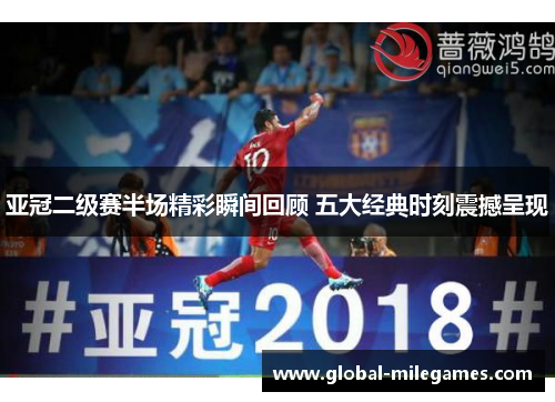 亚冠二级赛半场精彩瞬间回顾 五大经典时刻震撼呈现