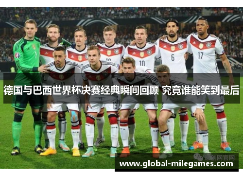 德国与巴西世界杯决赛经典瞬间回顾 究竟谁能笑到最后