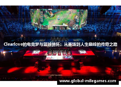 Clearlove的电竞梦与篮球情怀：从赛场到人生巅峰的传奇之路