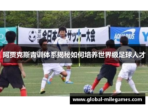 阿贾克斯青训体系揭秘如何培养世界级足球人才